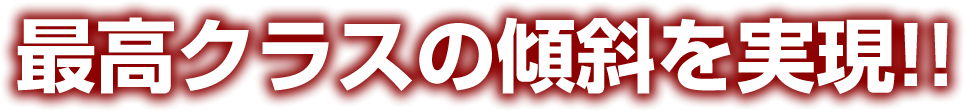 最高クラスの傾斜を実現!!